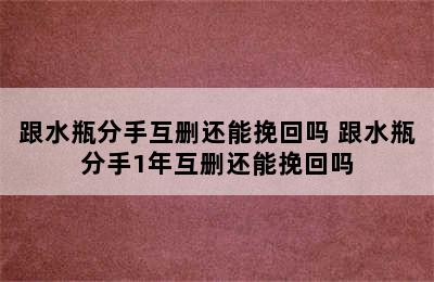 跟水瓶分手互删还能挽回吗 跟水瓶分手1年互删还能挽回吗